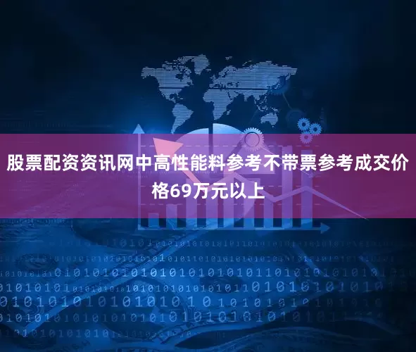 股票配资资讯网中高性能料参考不带票参考成交价格69万元以上