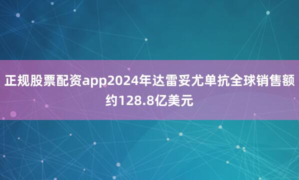 正规股票配资app2024年达雷妥尤单抗全球销售额约128.8亿美元