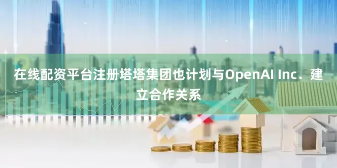 在线配资平台注册塔塔集团也计划与OpenAI Inc．建立合作关系