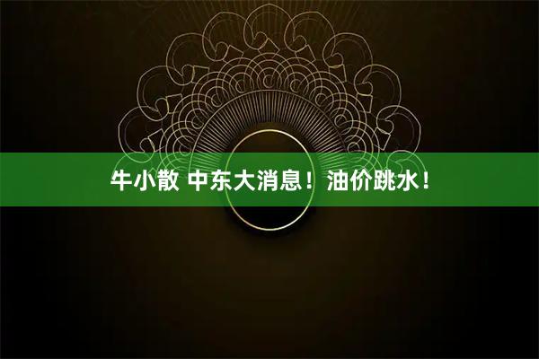 牛小散 中东大消息！油价跳水！