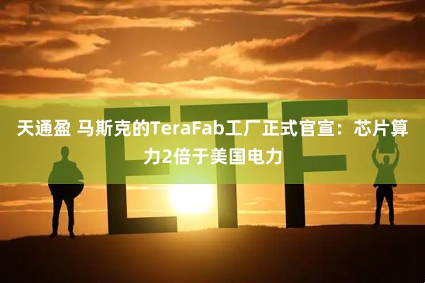 天通盈 马斯克的TeraFab工厂正式官宣：芯片算力2倍于美国电力