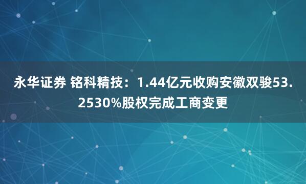 永华证券 铭科精技：1.44亿元收购安徽双骏53.2530%股权完成工商变更