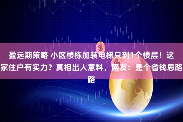 盈远期策略 小区楼栋加装电梯只到1个楼层！这家住户有实力？真相出人意料，网友：是个省钱思路