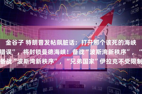 金谷子 特朗普发帖飙脏话：打开那个该死的海峡！伊朗：若美方“再犯错误”，将封锁曼德海峡！备战“波斯湾新秩序”，“兄弟国家”伊拉克不受限制