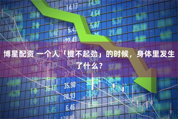 博星配资 一个人「提不起劲」的时候，身体里发生了什么？