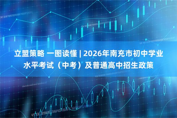 立盟策略 一图读懂 | 2026年南充市初中学业水平考试（中考）及普通高中招生政策