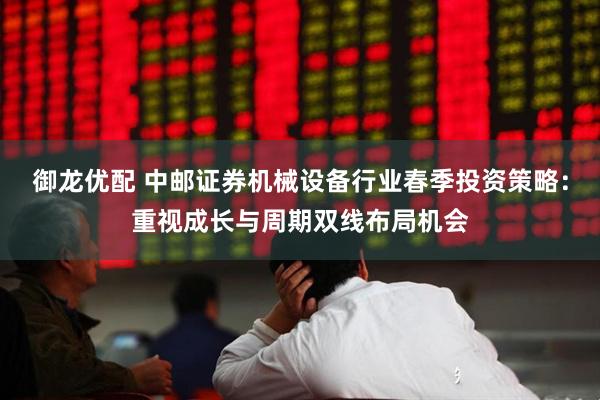 御龙优配 中邮证券机械设备行业春季投资策略：重视成长与周期双线布局机会
