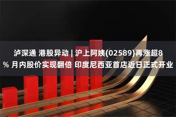 泸深通 港股异动 | 沪上阿姨(02589)再涨超8% 月内股价实现翻倍 印度尼西亚首店近日正式开业