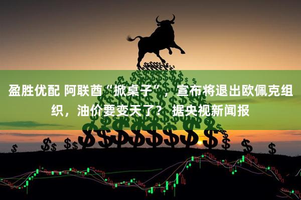 盈胜优配 阿联酋“掀桌子”，宣布将退出欧佩克组织，油价要变天了？ 据央视新闻报
