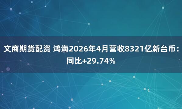 文商期货配资 鸿海2026年4月营收8321亿新台币：同比+29.74%