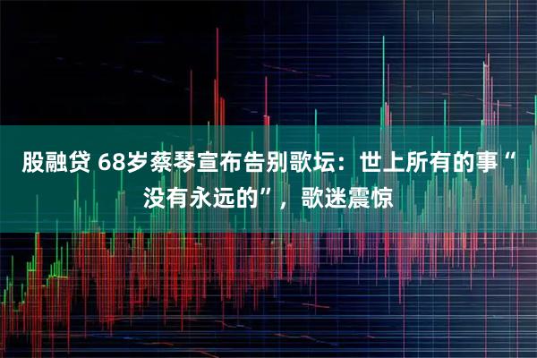 股融贷 68岁蔡琴宣布告别歌坛：世上所有的事“没有永远的”，歌迷震惊