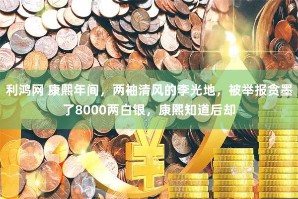 利鸿网 康熙年间，两袖清风的李光地，被举报贪墨了8000两白银，康熙知道后却