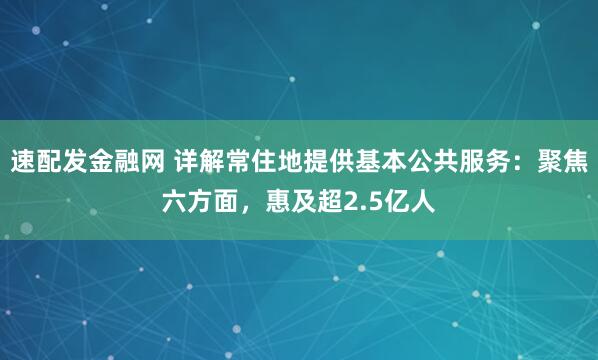 速配发金融网 详解常住地提供基本公共服务：聚焦六方面，惠及超2.5亿人