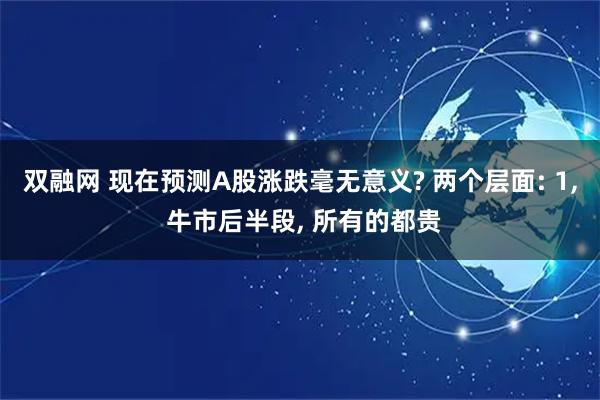 双融网 现在预测A股涨跌毫无意义? 两个层面: 1, 牛市后半段, 所有的都贵