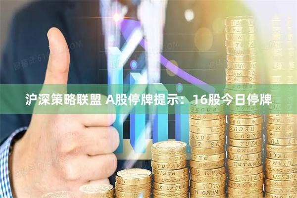 沪深策略联盟 A股停牌提示：16股今日停牌