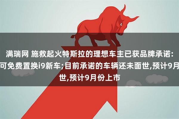 满瑞网 施救起火特斯拉的理想车主已获品牌承诺:一年内可免费置换i9新车;目前承诺的车辆还未面世,预计9月份上市