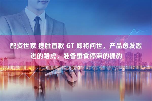 配资世家 揽胜首款 GT 即将问世，产品愈发激进的路虎，准备蚕食停滞的捷豹