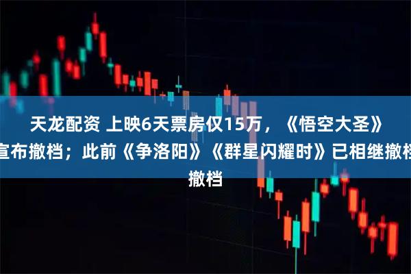 天龙配资 上映6天票房仅15万，《悟空大圣》宣布撤档；此前《争洛阳》《群星闪耀时》已相继撤档