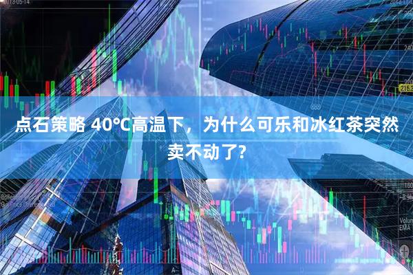 点石策略 40℃高温下，为什么可乐和冰红茶突然卖不动了?