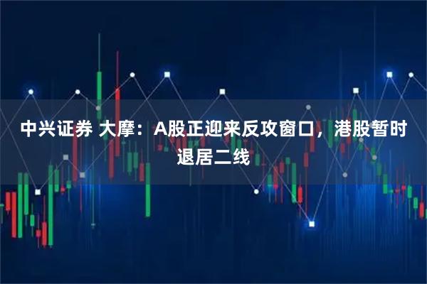 中兴证券 大摩：A股正迎来反攻窗口，港股暂时退居二线