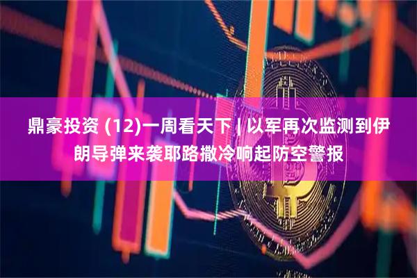 鼎豪投资 (12)一周看天下 | 以军再次监测到伊朗导弹来袭　耶路撒冷响起防空警报